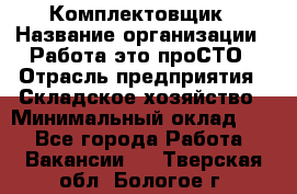 Комплектовщик › Название организации ­ Работа-это проСТО › Отрасль предприятия ­ Складское хозяйство › Минимальный оклад ­ 1 - Все города Работа » Вакансии   . Тверская обл.,Бологое г.